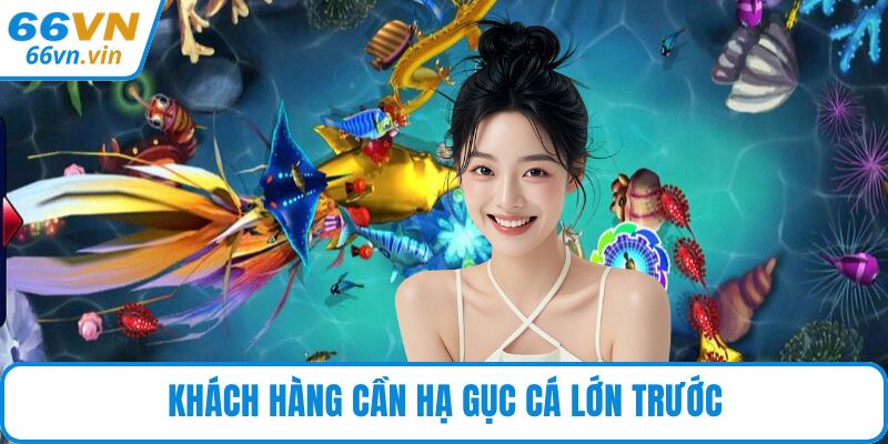 Khách hàng cần hạ gục cá lớn trước
