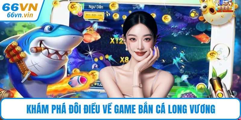 Khám phá đôi điều về game bắn cá Long Vương