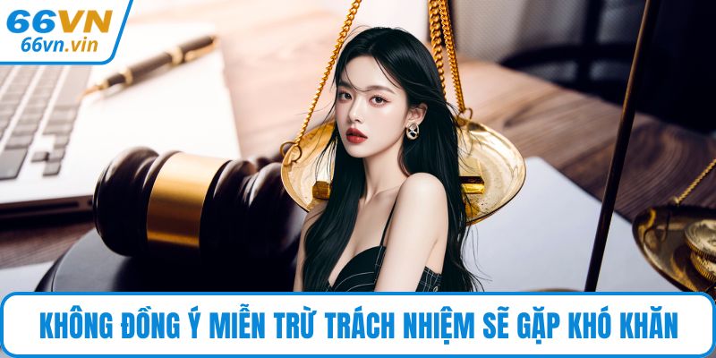 Không đồng ý miễn trừ trách nhiệm sẽ gặp khó khăn