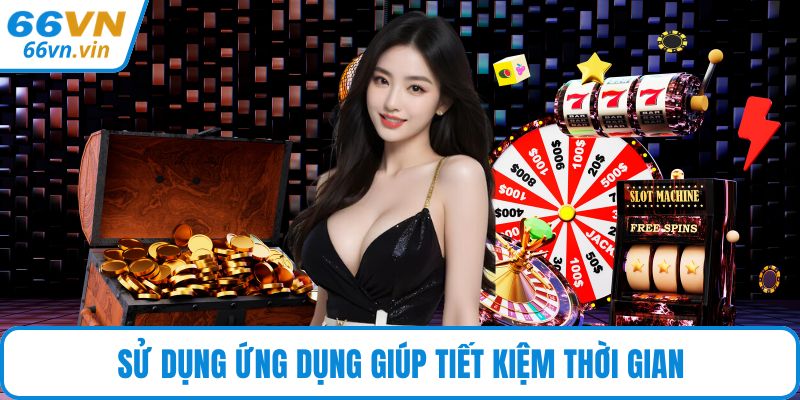 Sử dụng ứng dụng giúp tiết kiệm thời gian